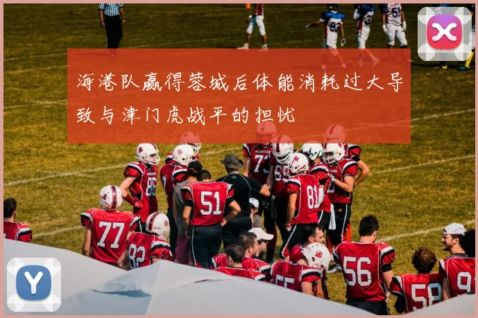 海港队赢得蓉城后体能消耗过大导致与津门虎战平的担忧