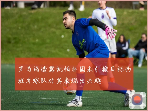 罗马诺透露凯帕非国米引援目标西班牙球队对其表现出兴趣