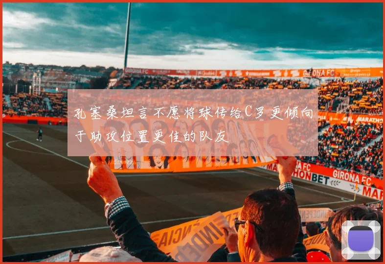 孔塞桑坦言不愿将球传给C罗更倾向于助攻位置更佳的队友