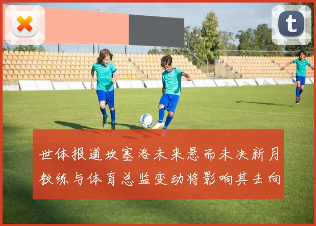 世体报道坎塞洛未来悬而未决新月教练与体育总监变动将影响其去向