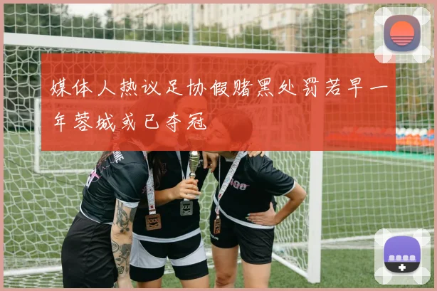 媒体人热议足协假赌黑处罚若早一年蓉城或已夺冠