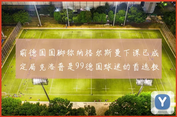 前德国国脚称纳格尔斯曼下课已成定局克洛普是99德国球迷的首选教练