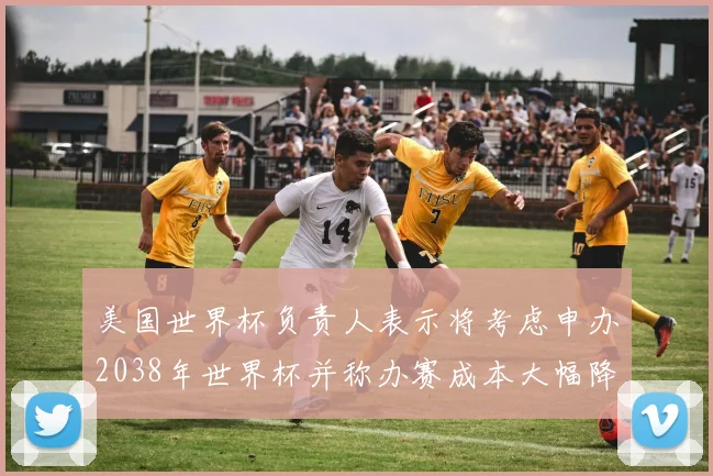 美国世界杯负责人表示将考虑申办2038年世界杯并称办赛成本大幅降低