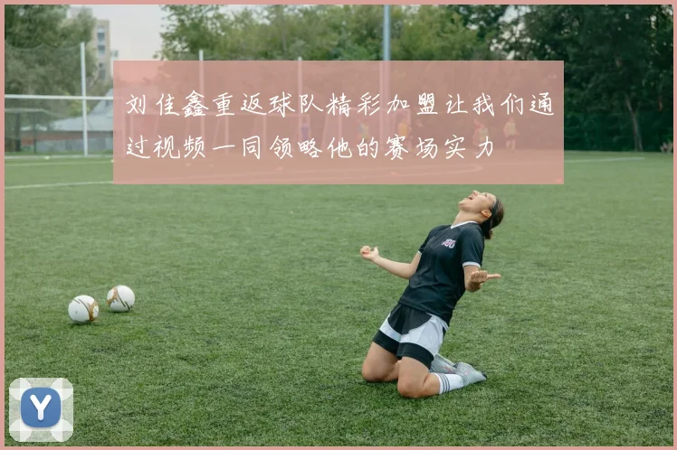 刘佳鑫重返球队精彩加盟让我们通过视频一同领略他的赛场实力