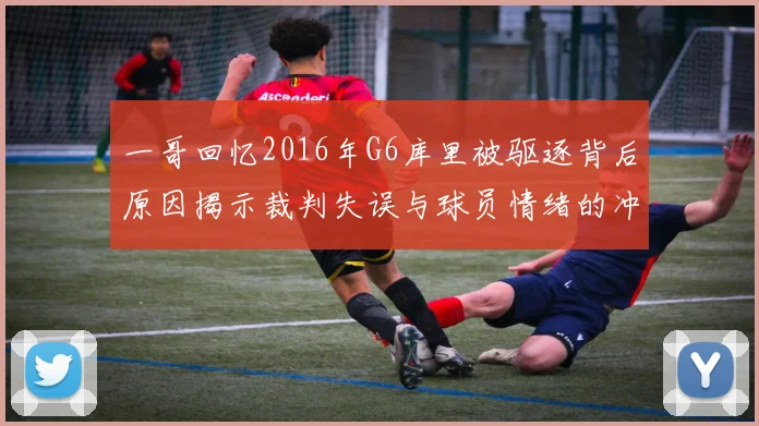 一哥回忆2016年G6库里被驱逐背后原因揭示裁判失误与球员情绪的冲突
