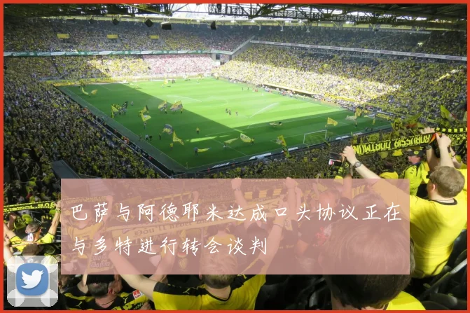 巴萨与阿德耶米达成口头协议正在与多特进行转会谈判