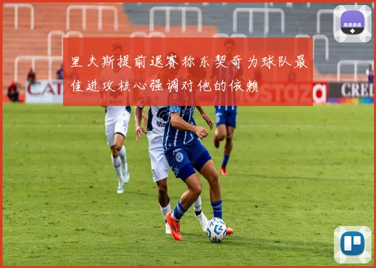 里夫斯提前退赛称东契奇为球队最佳进攻核心强调对他的依赖