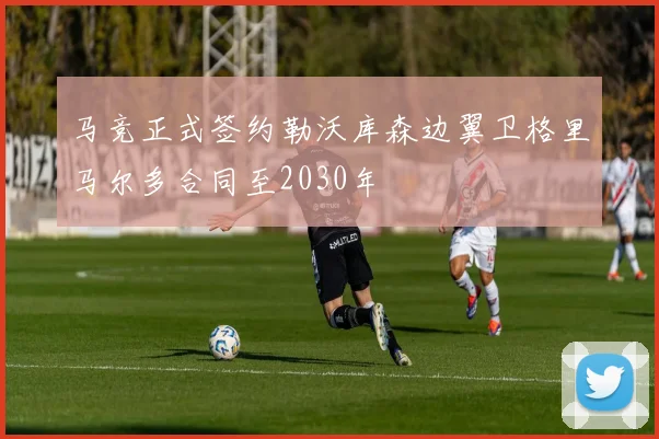 马竞正式签约勒沃库森边翼卫格里马尔多合同至2030年