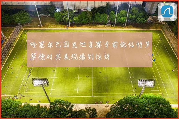 哈塞尔巴因克坦言赛季前低估特罗萨德对其表现感到惊讶