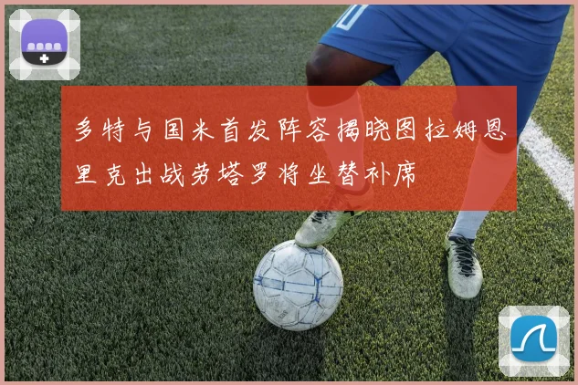 多特与国米首发阵容揭晓图拉姆恩里克出战劳塔罗将坐替补席