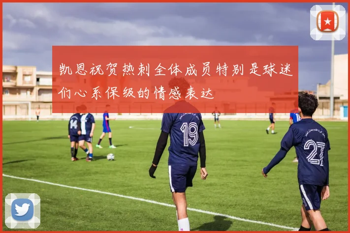 凯恩祝贺热刺全体成员特别是球迷们心系保级的情感表达