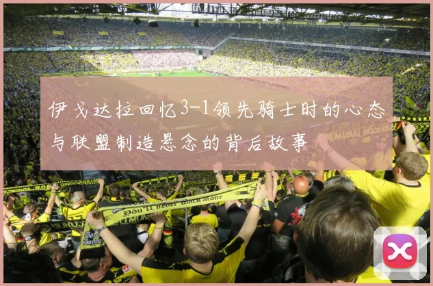 伊戈达拉回忆3-1领先骑士时的心态与联盟制造悬念的背后故事