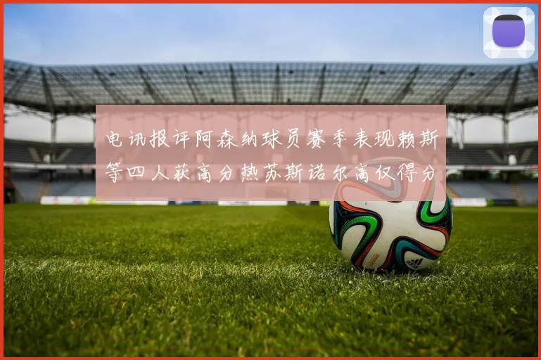 电讯报评阿森纳球员赛季表现赖斯等四人获高分热苏斯诺尔高仅得分