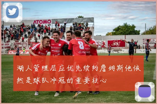湖人管理层应优先续约詹姆斯他依然是球队冲冠的重要核心