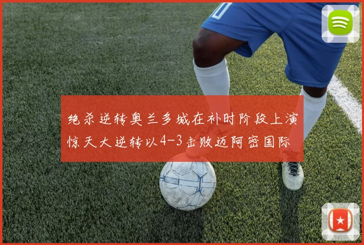 绝杀逆转奥兰多城在补时阶段上演惊天大逆转以4-3击败迈阿密国际