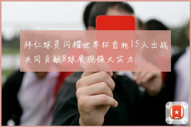 拜仁球员闪耀世界杯首轮15人出战共同贡献8球展现强大实力