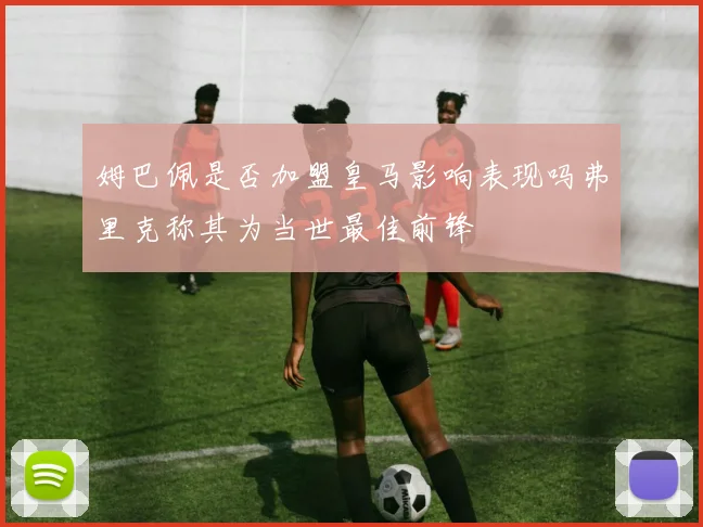 姆巴佩是否加盟皇马影响表现吗弗里克称其为当世最佳前锋