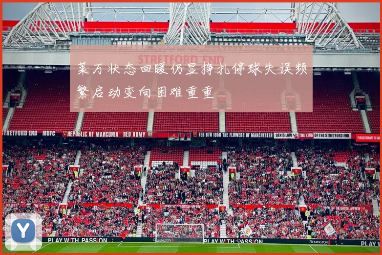 莱万状态回暖仍显挣扎停球失误频繁启动变向困难重重