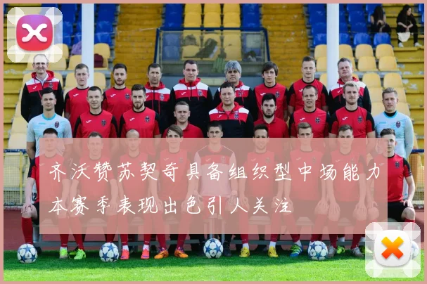齐沃赞苏契奇具备组织型中场能力本赛季表现出色引人关注
