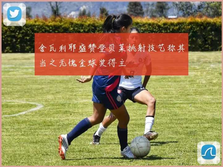 舍瓦利耶盛赞登贝莱挑射技艺称其当之无愧金球奖得主