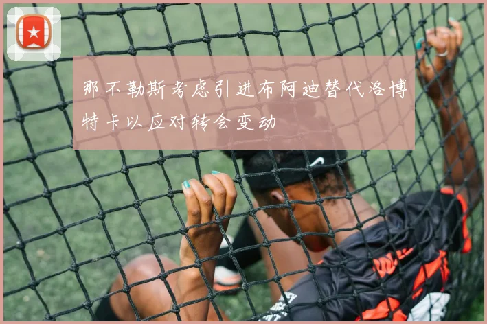 那不勒斯考虑引进布阿迪替代洛博特卡以应对转会变动
