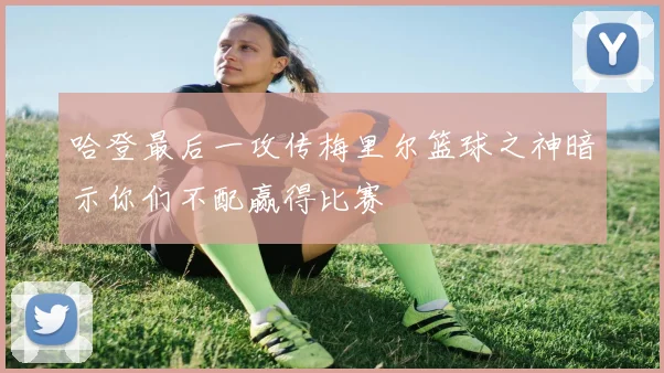 哈登最后一攻传梅里尔篮球之神暗示你们不配赢得比赛