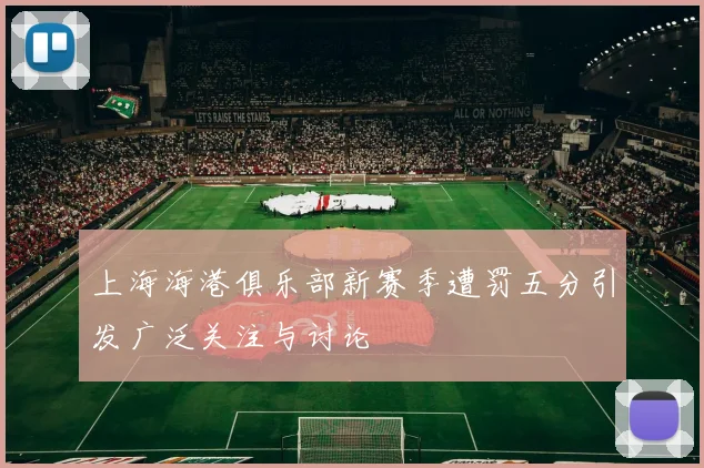 上海海港俱乐部新赛季遭罚五分引发广泛关注与讨论