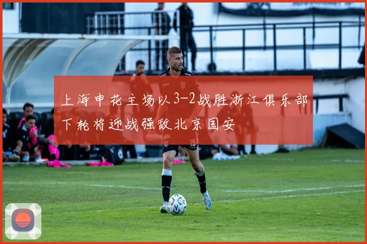 上海申花主场以3-2战胜浙江俱乐部下轮将迎战强敌北京国安