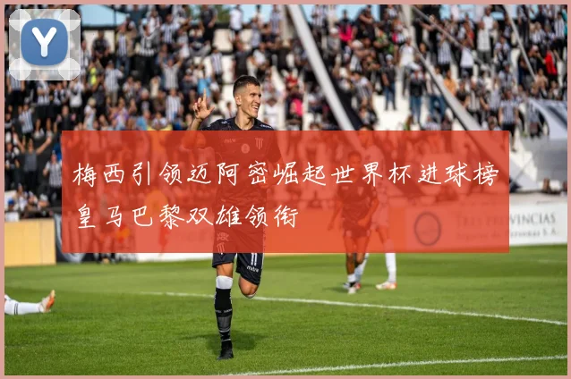 梅西引领迈阿密崛起世界杯进球榜皇马巴黎双雄领衔