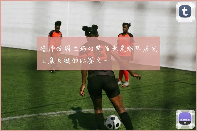 塔帅强调主场对阵马竞是球队历史上最关键的比赛之一