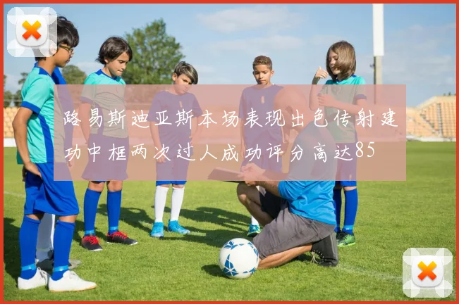 路易斯迪亚斯本场表现出色传射建功中框两次过人成功评分高达85
