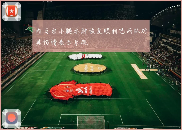 内马尔小腿水肿恢复顺利巴西队对其伤情表示乐观