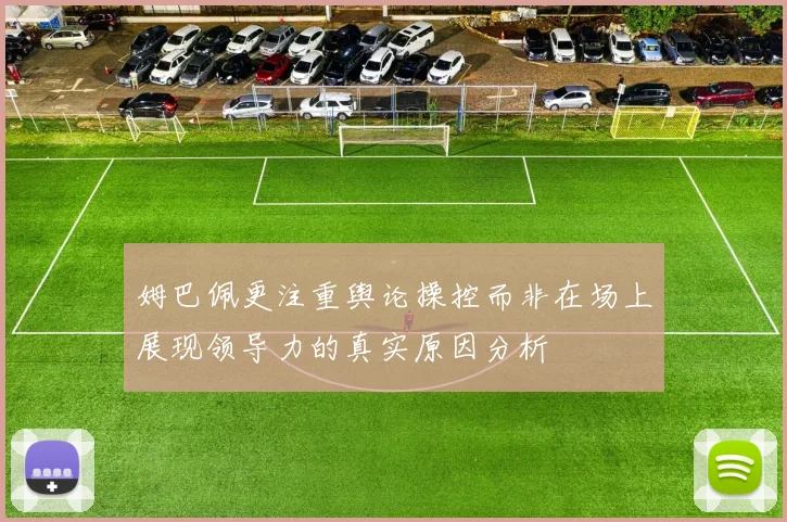 姆巴佩更注重舆论操控而非在场上展现领导力的真实原因分析